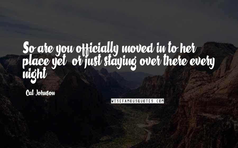 Cat Johnson Quotes: So are you officially moved in to her place yet, or just staying over there every night?