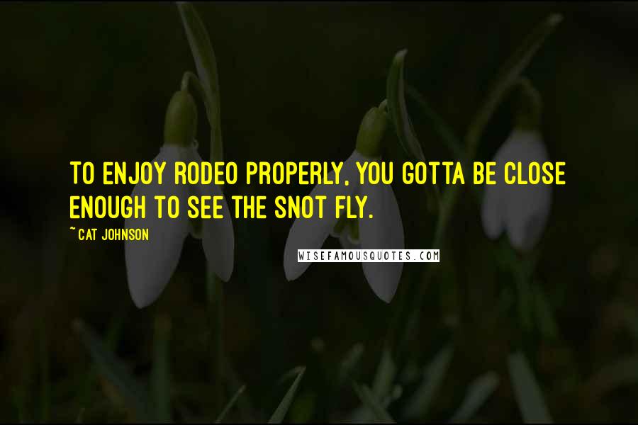 Cat Johnson Quotes: To enjoy rodeo properly, you gotta be close enough to see the snot fly.