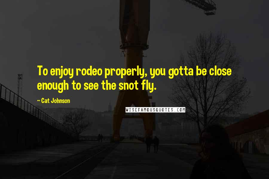 Cat Johnson Quotes: To enjoy rodeo properly, you gotta be close enough to see the snot fly.
