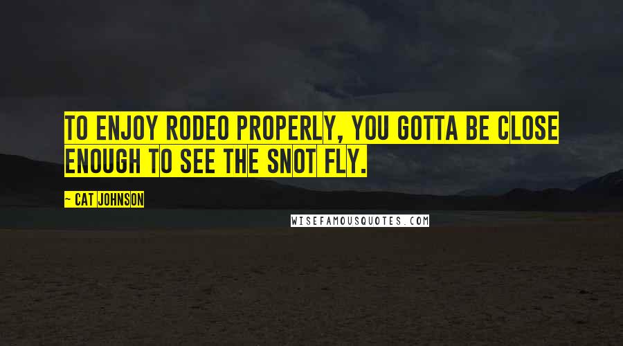 Cat Johnson Quotes: To enjoy rodeo properly, you gotta be close enough to see the snot fly.