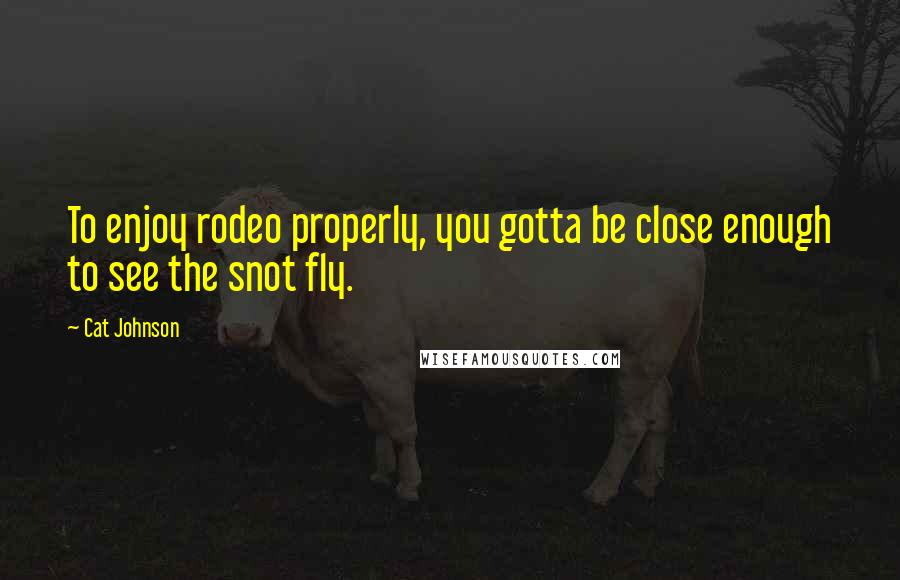 Cat Johnson Quotes: To enjoy rodeo properly, you gotta be close enough to see the snot fly.