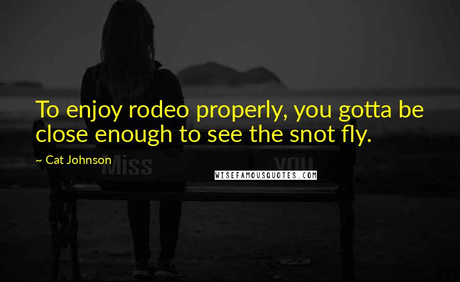 Cat Johnson Quotes: To enjoy rodeo properly, you gotta be close enough to see the snot fly.