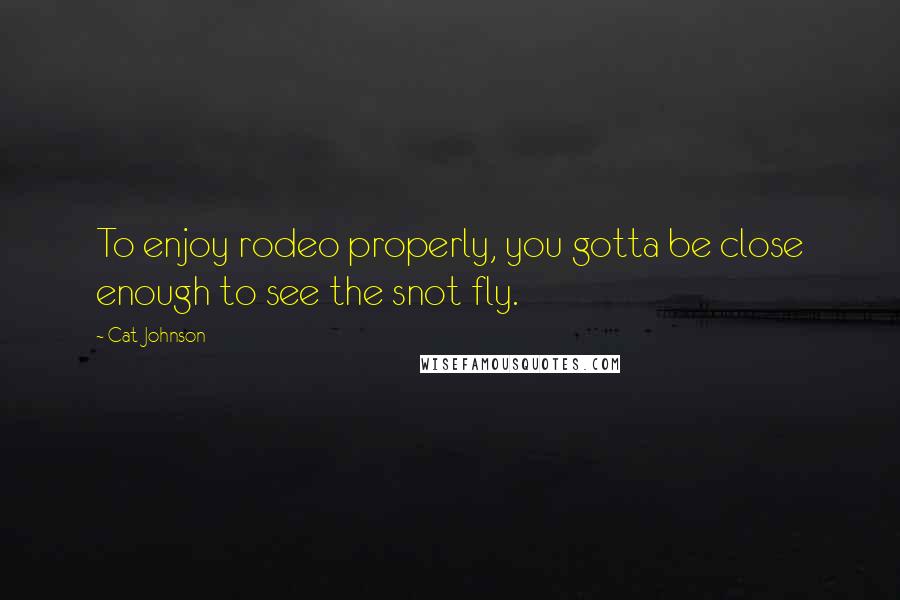 Cat Johnson Quotes: To enjoy rodeo properly, you gotta be close enough to see the snot fly.
