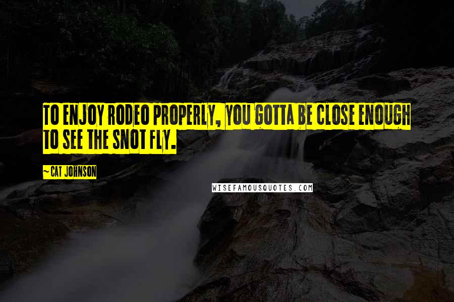 Cat Johnson Quotes: To enjoy rodeo properly, you gotta be close enough to see the snot fly.