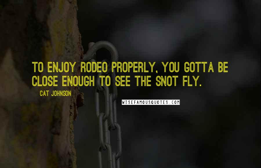 Cat Johnson Quotes: To enjoy rodeo properly, you gotta be close enough to see the snot fly.