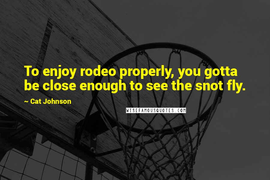 Cat Johnson Quotes: To enjoy rodeo properly, you gotta be close enough to see the snot fly.