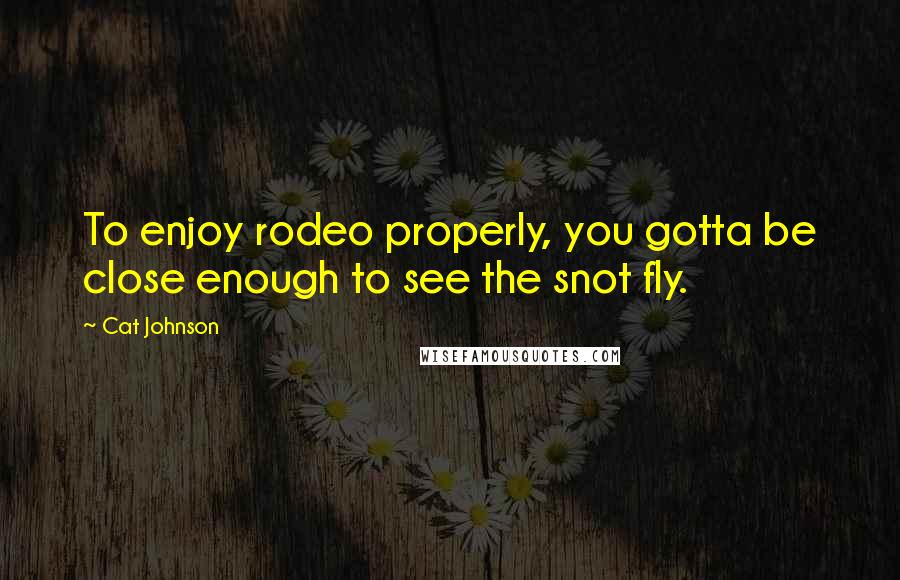 Cat Johnson Quotes: To enjoy rodeo properly, you gotta be close enough to see the snot fly.