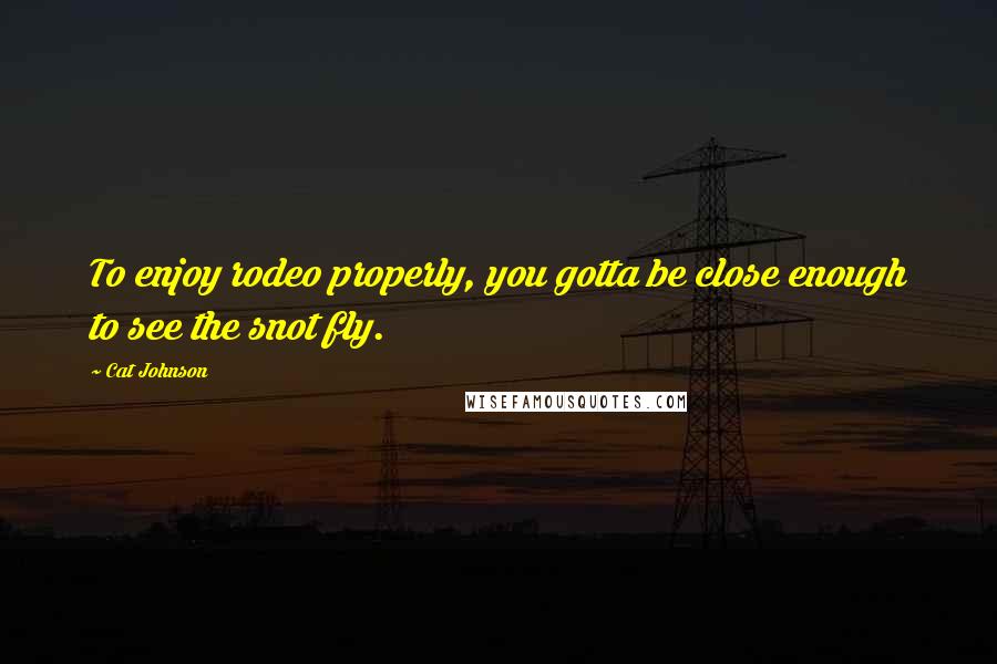 Cat Johnson Quotes: To enjoy rodeo properly, you gotta be close enough to see the snot fly.