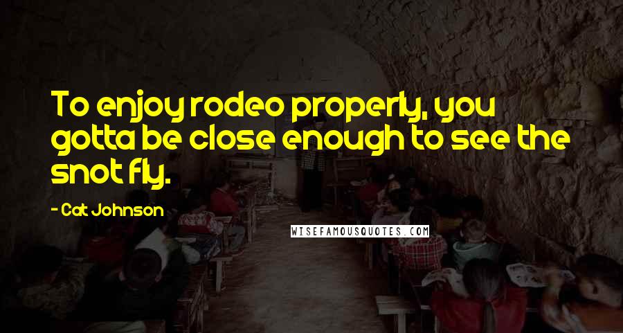 Cat Johnson Quotes: To enjoy rodeo properly, you gotta be close enough to see the snot fly.