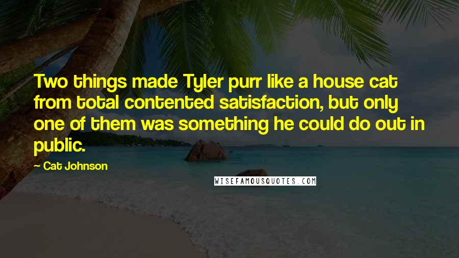 Cat Johnson Quotes: Two things made Tyler purr like a house cat from total contented satisfaction, but only one of them was something he could do out in public.