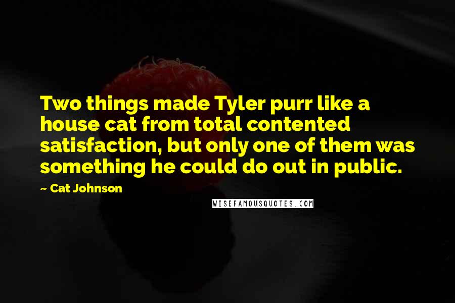 Cat Johnson Quotes: Two things made Tyler purr like a house cat from total contented satisfaction, but only one of them was something he could do out in public.
