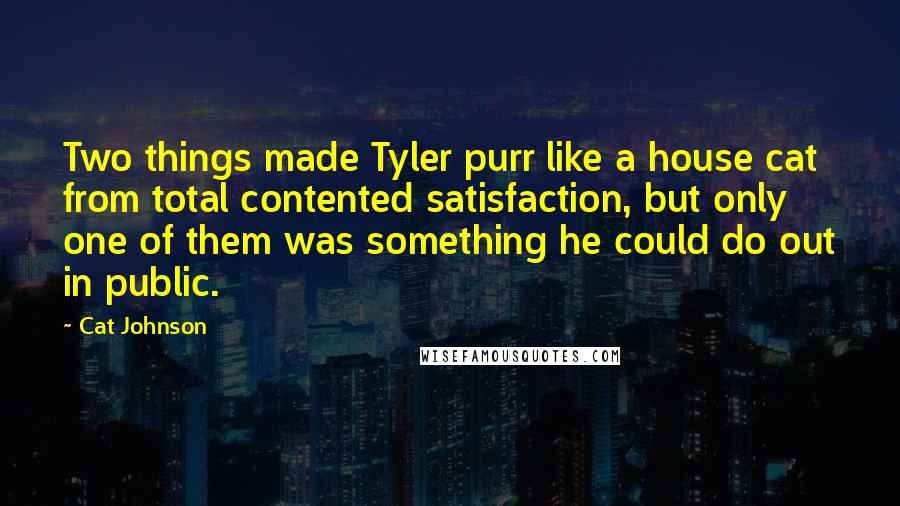 Cat Johnson Quotes: Two things made Tyler purr like a house cat from total contented satisfaction, but only one of them was something he could do out in public.