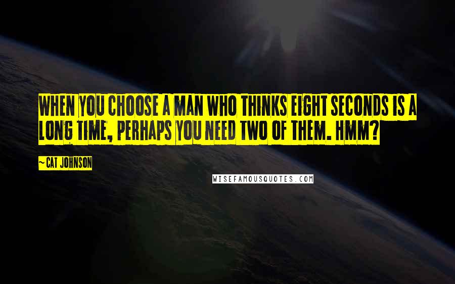 Cat Johnson Quotes: When you choose a man who thinks eight seconds is a long time, perhaps you need two of them. Hmm?