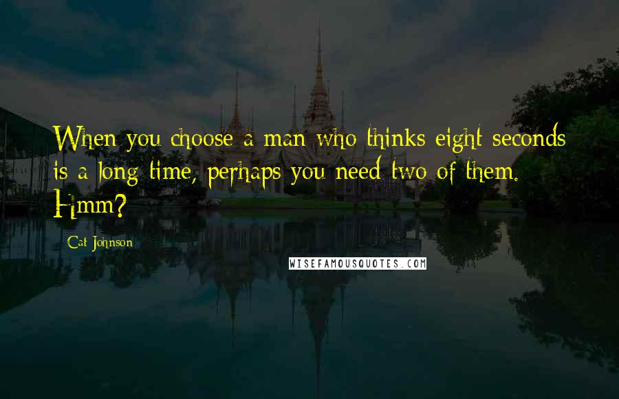 Cat Johnson Quotes: When you choose a man who thinks eight seconds is a long time, perhaps you need two of them. Hmm?