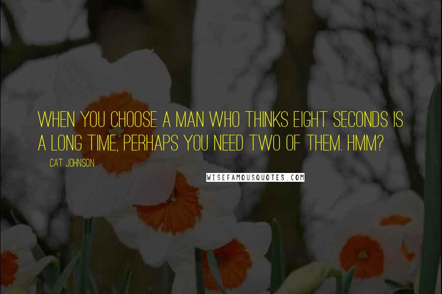 Cat Johnson Quotes: When you choose a man who thinks eight seconds is a long time, perhaps you need two of them. Hmm?