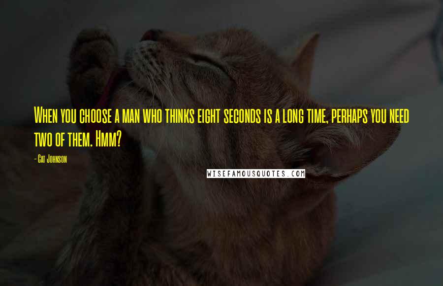 Cat Johnson Quotes: When you choose a man who thinks eight seconds is a long time, perhaps you need two of them. Hmm?