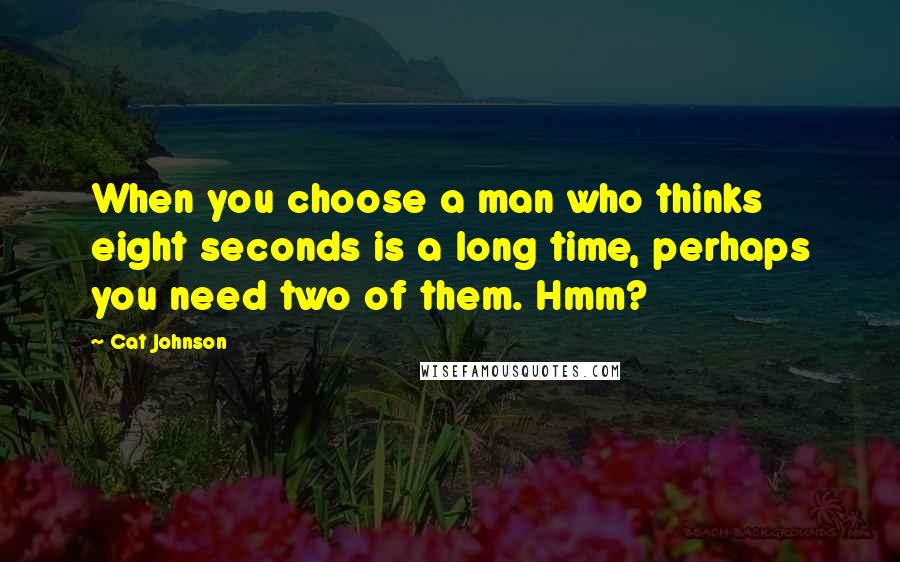 Cat Johnson Quotes: When you choose a man who thinks eight seconds is a long time, perhaps you need two of them. Hmm?