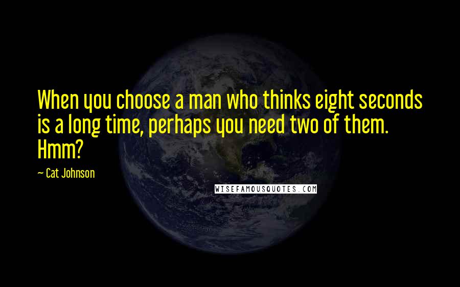 Cat Johnson Quotes: When you choose a man who thinks eight seconds is a long time, perhaps you need two of them. Hmm?