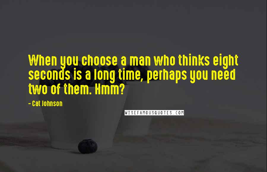 Cat Johnson Quotes: When you choose a man who thinks eight seconds is a long time, perhaps you need two of them. Hmm?