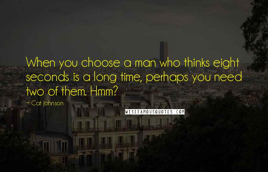 Cat Johnson Quotes: When you choose a man who thinks eight seconds is a long time, perhaps you need two of them. Hmm?