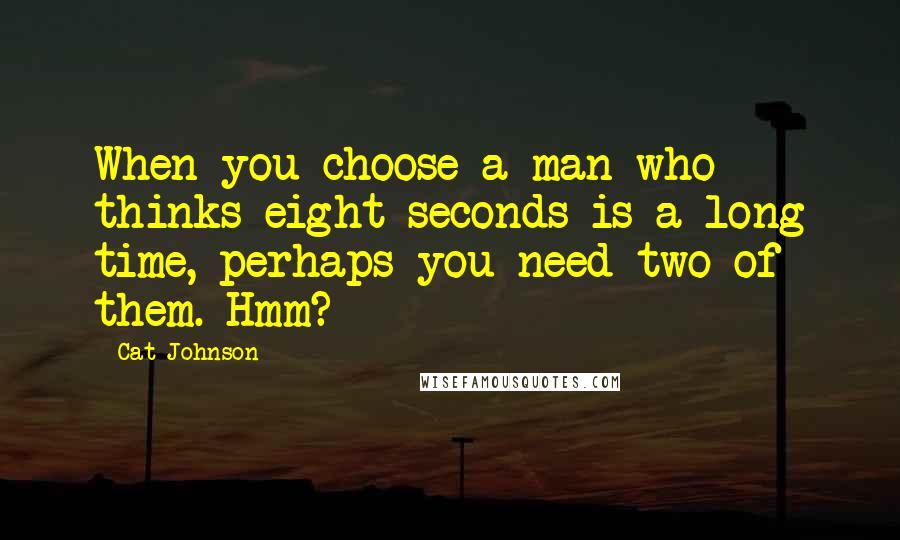 Cat Johnson Quotes: When you choose a man who thinks eight seconds is a long time, perhaps you need two of them. Hmm?