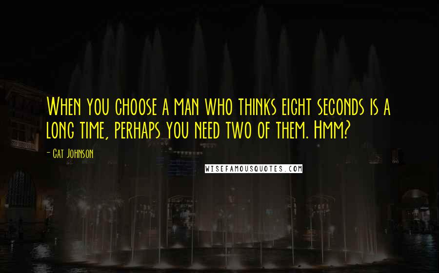Cat Johnson Quotes: When you choose a man who thinks eight seconds is a long time, perhaps you need two of them. Hmm?
