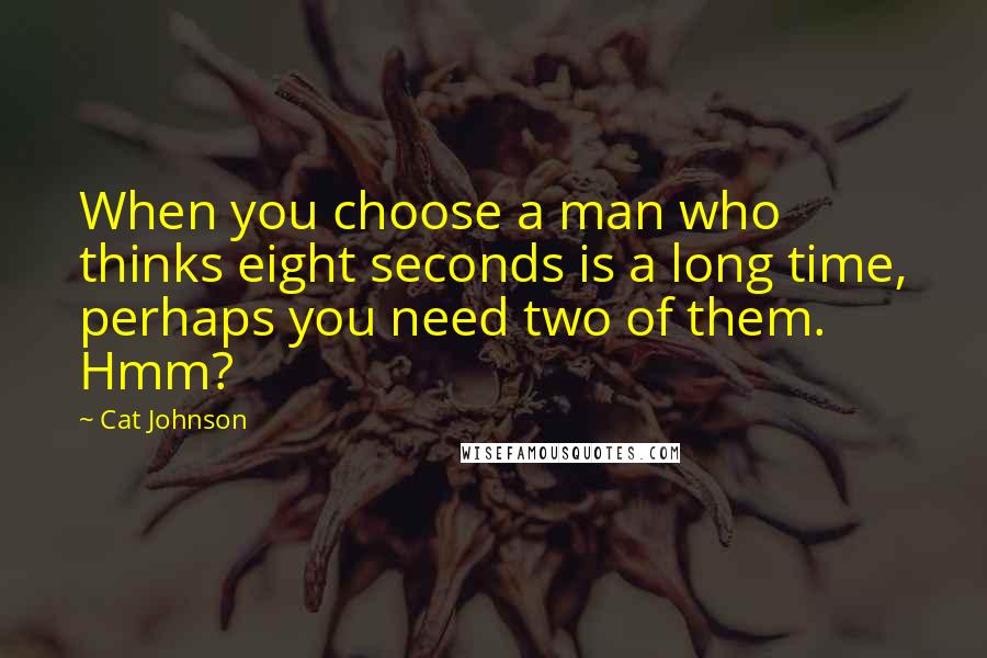 Cat Johnson Quotes: When you choose a man who thinks eight seconds is a long time, perhaps you need two of them. Hmm?