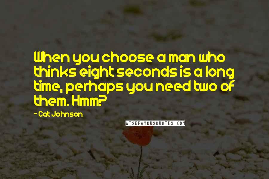 Cat Johnson Quotes: When you choose a man who thinks eight seconds is a long time, perhaps you need two of them. Hmm?