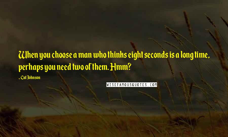 Cat Johnson Quotes: When you choose a man who thinks eight seconds is a long time, perhaps you need two of them. Hmm?