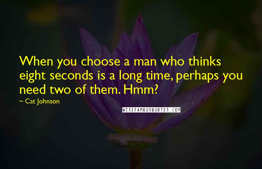 Cat Johnson Quotes: When you choose a man who thinks eight seconds is a long time, perhaps you need two of them. Hmm?