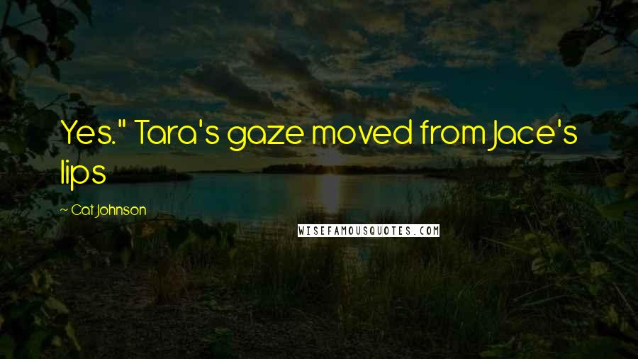 Cat Johnson Quotes: Yes." Tara's gaze moved from Jace's lips