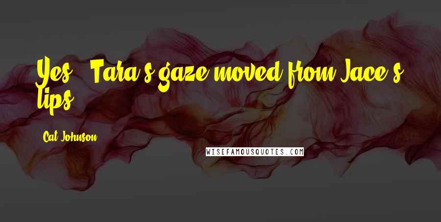 Cat Johnson Quotes: Yes." Tara's gaze moved from Jace's lips