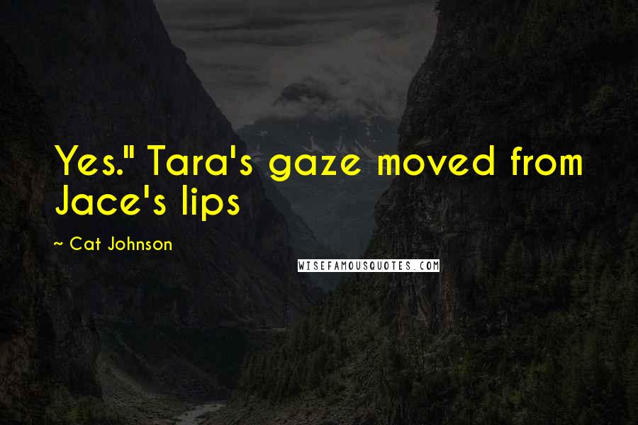 Cat Johnson Quotes: Yes." Tara's gaze moved from Jace's lips