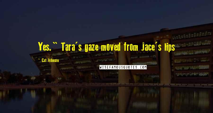 Cat Johnson Quotes: Yes." Tara's gaze moved from Jace's lips