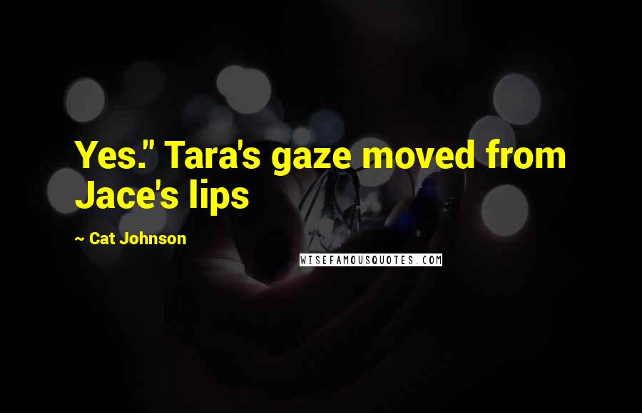 Cat Johnson Quotes: Yes." Tara's gaze moved from Jace's lips