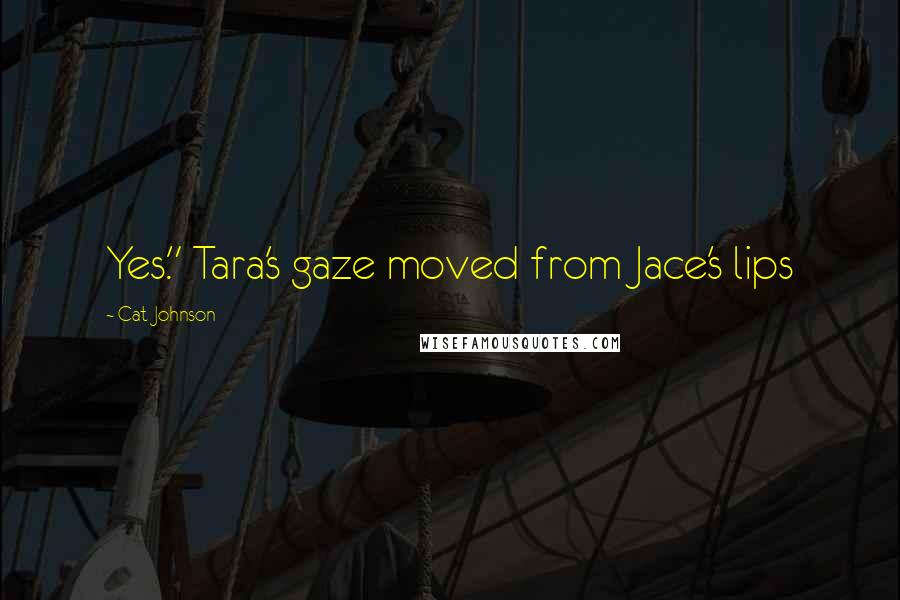 Cat Johnson Quotes: Yes." Tara's gaze moved from Jace's lips