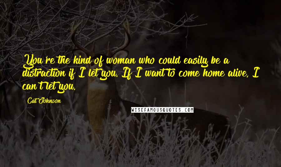 Cat Johnson Quotes: You're the kind of woman who could easily be a distraction if I let you. If I want to come home alive, I can't let you.