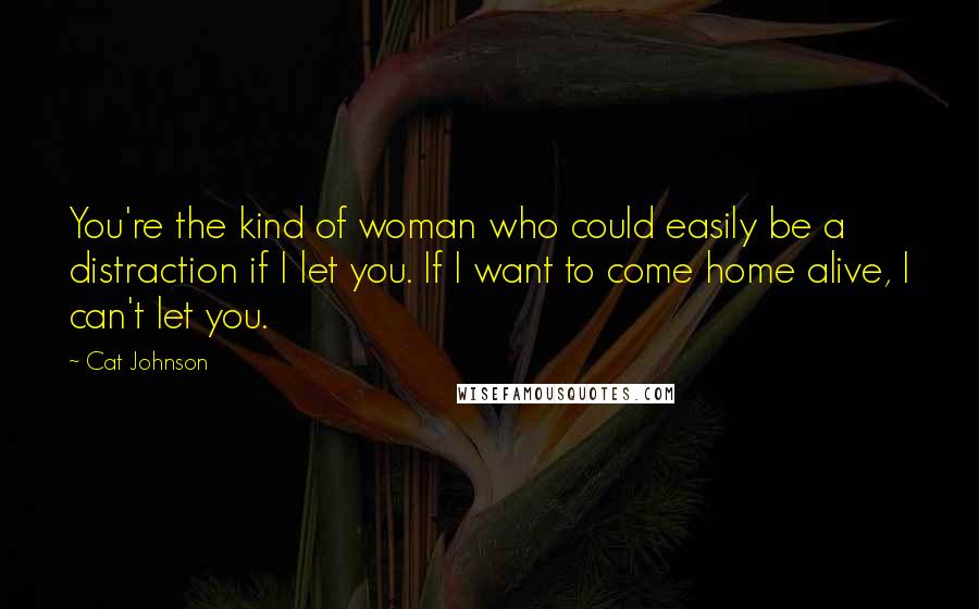 Cat Johnson Quotes: You're the kind of woman who could easily be a distraction if I let you. If I want to come home alive, I can't let you.