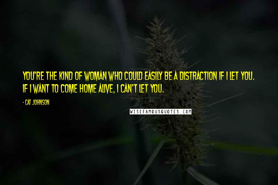 Cat Johnson Quotes: You're the kind of woman who could easily be a distraction if I let you. If I want to come home alive, I can't let you.