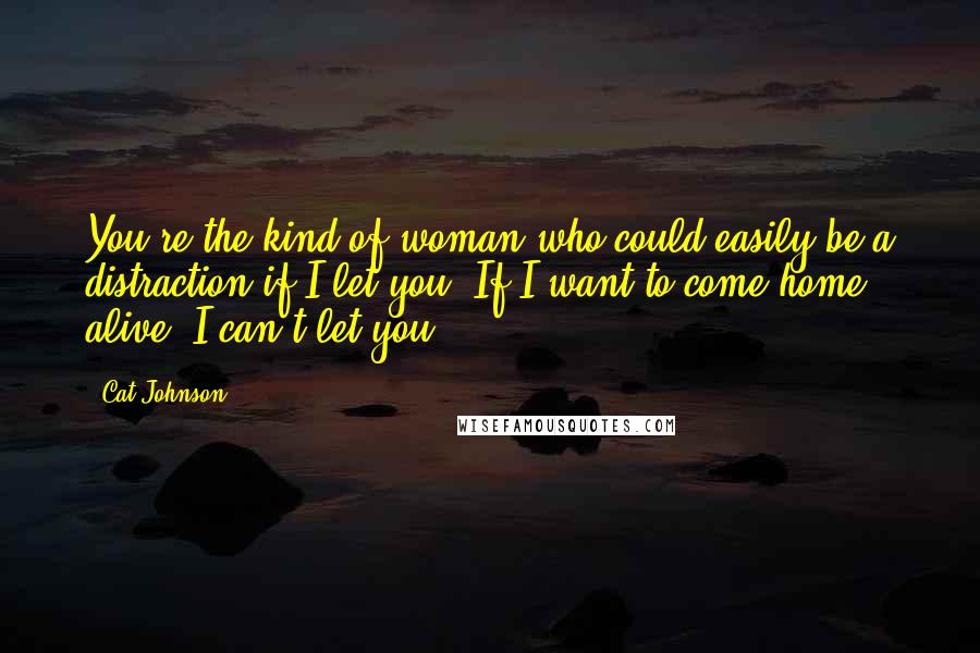 Cat Johnson Quotes: You're the kind of woman who could easily be a distraction if I let you. If I want to come home alive, I can't let you.