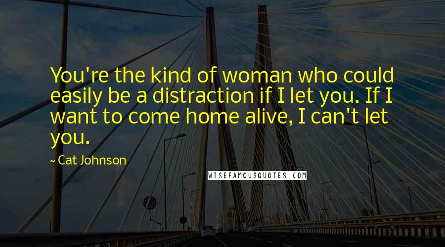 Cat Johnson Quotes: You're the kind of woman who could easily be a distraction if I let you. If I want to come home alive, I can't let you.