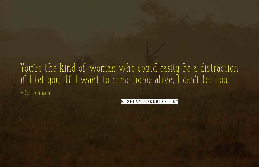 Cat Johnson Quotes: You're the kind of woman who could easily be a distraction if I let you. If I want to come home alive, I can't let you.