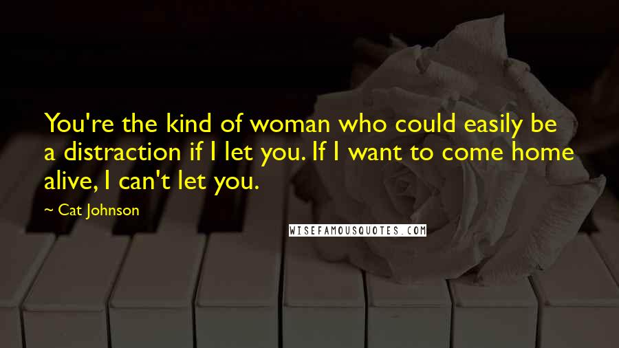 Cat Johnson Quotes: You're the kind of woman who could easily be a distraction if I let you. If I want to come home alive, I can't let you.