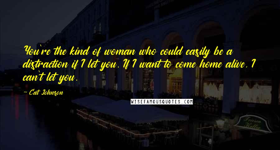 Cat Johnson Quotes: You're the kind of woman who could easily be a distraction if I let you. If I want to come home alive, I can't let you.