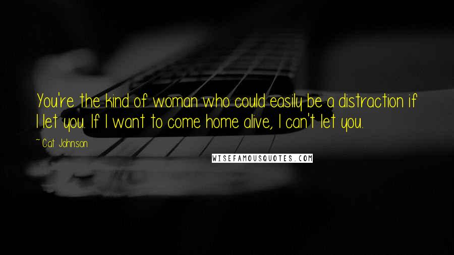 Cat Johnson Quotes: You're the kind of woman who could easily be a distraction if I let you. If I want to come home alive, I can't let you.