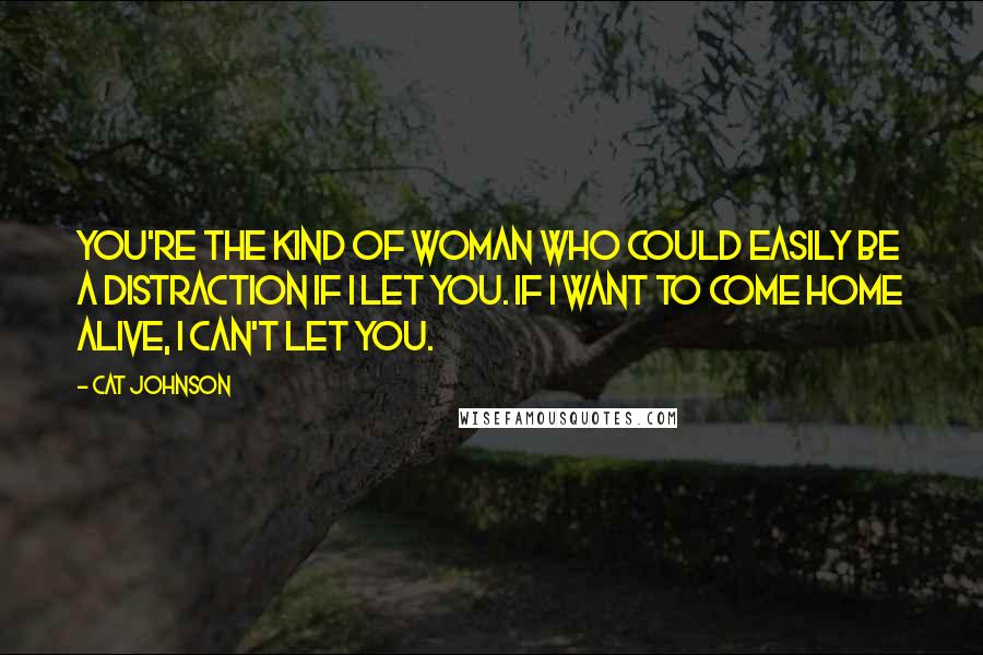 Cat Johnson Quotes: You're the kind of woman who could easily be a distraction if I let you. If I want to come home alive, I can't let you.
