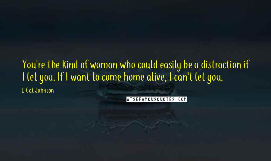 Cat Johnson Quotes: You're the kind of woman who could easily be a distraction if I let you. If I want to come home alive, I can't let you.