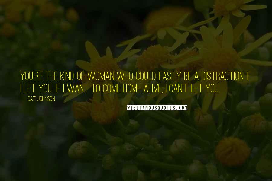 Cat Johnson Quotes: You're the kind of woman who could easily be a distraction if I let you. If I want to come home alive, I can't let you.