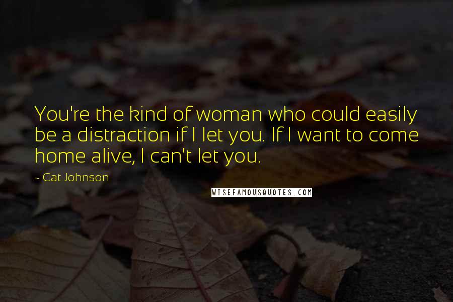 Cat Johnson Quotes: You're the kind of woman who could easily be a distraction if I let you. If I want to come home alive, I can't let you.