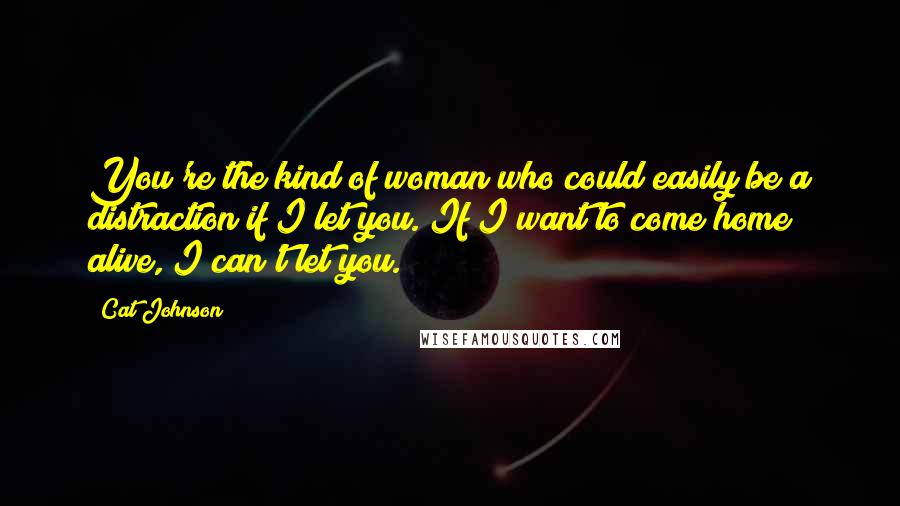 Cat Johnson Quotes: You're the kind of woman who could easily be a distraction if I let you. If I want to come home alive, I can't let you.